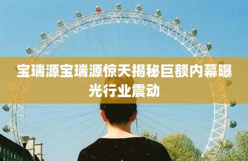 宝瑞源宝瑞源惊天揭秘巨额内幕曝光行业震动