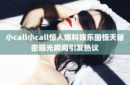 小call小call惊人爆料娱乐圈惊天秘密曝光瞬间引发热议