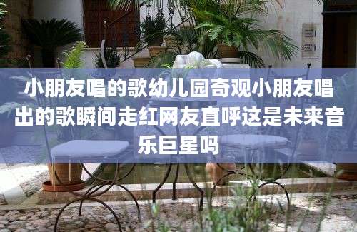 小朋友唱的歌幼儿园奇观小朋友唱出的歌瞬间走红网友直呼这是未来音乐巨星吗