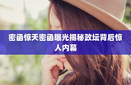 密函惊天密函曝光揭秘政坛背后惊人内幕