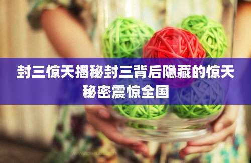 封三惊天揭秘封三背后隐藏的惊天秘密震惊全国