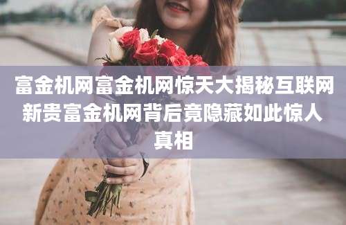 富金机网富金机网惊天大揭秘互联网新贵富金机网背后竟隐藏如此惊人真相