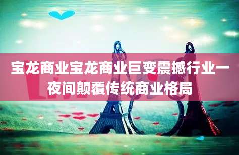 宝龙商业宝龙商业巨变震撼行业一夜间颠覆传统商业格局