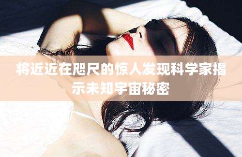 将近近在咫尺的惊人发现科学家揭示未知宇宙秘密