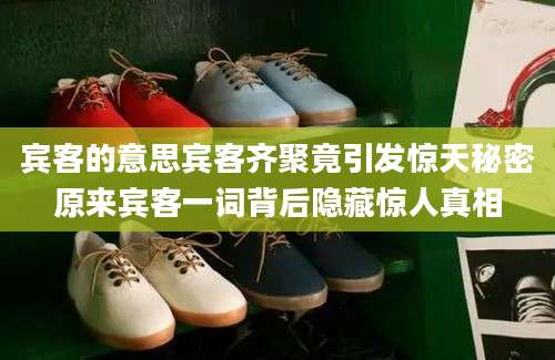 宾客的意思宾客齐聚竟引发惊天秘密原来宾客一词背后隐藏惊人真相