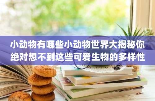 小动物有哪些小动物世界大揭秘你绝对想不到这些可爱生物的多样性