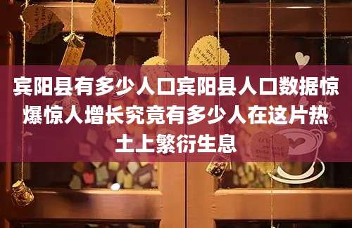 宾阳县有多少人口宾阳县人口数据惊爆惊人增长究竟有多少人在这片热土上繁衍生息