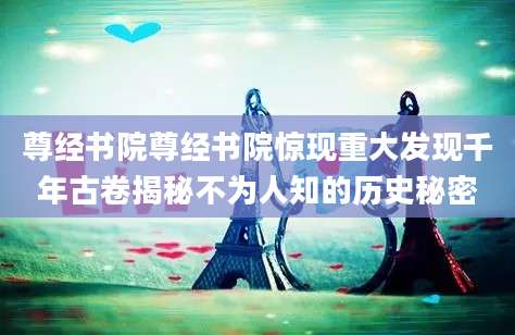 尊经书院尊经书院惊现重大发现千年古卷揭秘不为人知的历史秘密