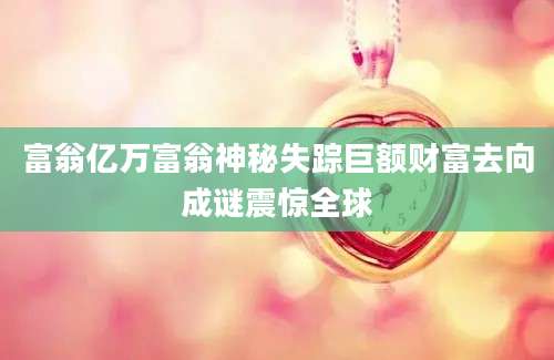 富翁亿万富翁神秘失踪巨额财富去向成谜震惊全球