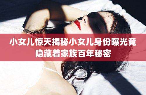 小女儿惊天揭秘小女儿身份曝光竟隐藏着家族百年秘密