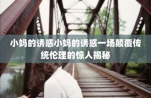 小妈的诱惑小妈的诱惑一场颠覆传统伦理的惊人揭秘