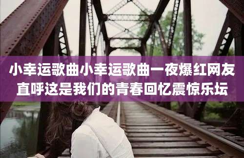 小幸运歌曲小幸运歌曲一夜爆红网友直呼这是我们的青春回忆震惊乐坛