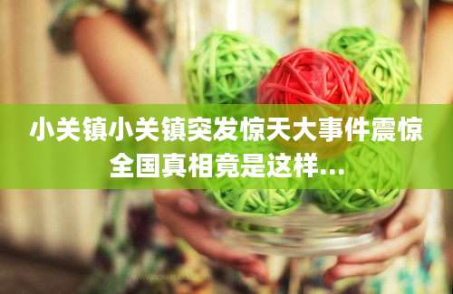小关镇小关镇突发惊天大事件震惊全国真相竟是这样...