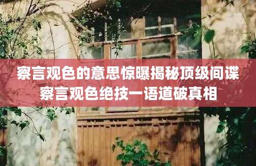 察言观色的意思惊曝揭秘顶级间谍察言观色绝技一语道破真相