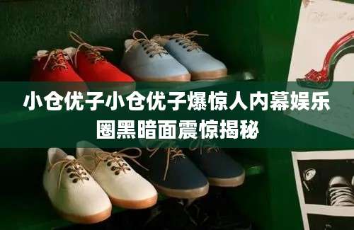 小仓优子小仓优子爆惊人内幕娱乐圈黑暗面震惊揭秘