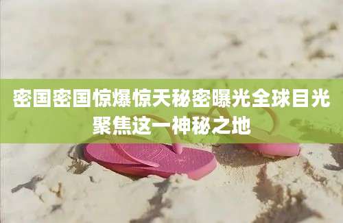 密国密国惊爆惊天秘密曝光全球目光聚焦这一神秘之地