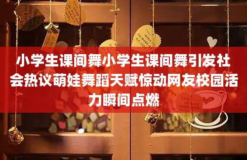 小学生课间舞小学生课间舞引发社会热议萌娃舞蹈天赋惊动网友校园活力瞬间点燃