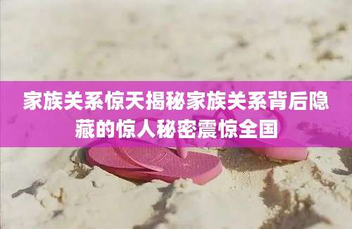 家族关系惊天揭秘家族关系背后隐藏的惊人秘密震惊全国