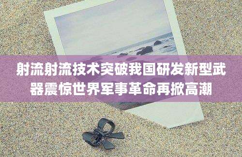 射流射流技术突破我国研发新型武器震惊世界军事革命再掀高潮