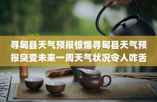 寻甸县天气预报惊爆寻甸县天气预报突变未来一周天气状况令人咋舌