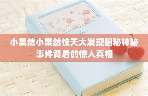 小果然小果然惊天大发现揭秘神秘事件背后的惊人真相