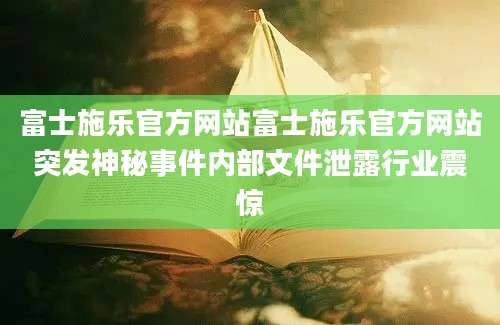 富士施乐官方网站富士施乐官方网站突发神秘事件内部文件泄露行业震惊