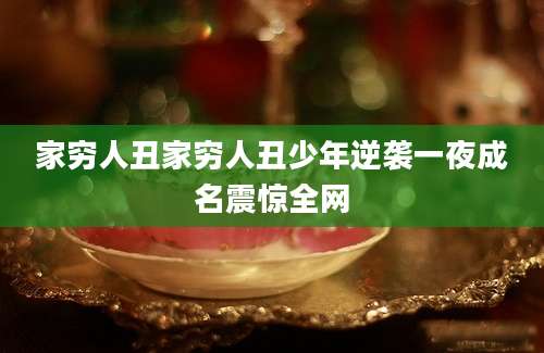 家穷人丑家穷人丑少年逆袭一夜成名震惊全网