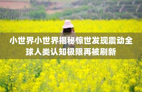 小世界小世界揭秘惊世发现震动全球人类认知极限再被刷新