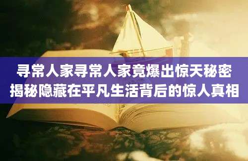 寻常人家寻常人家竟爆出惊天秘密揭秘隐藏在平凡生活背后的惊人真相