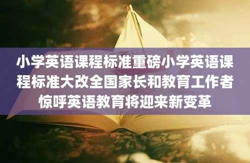 小学英语课程标准重磅小学英语课程标准大改全国家长和教育工作者惊呼英语教育将迎来新变革
