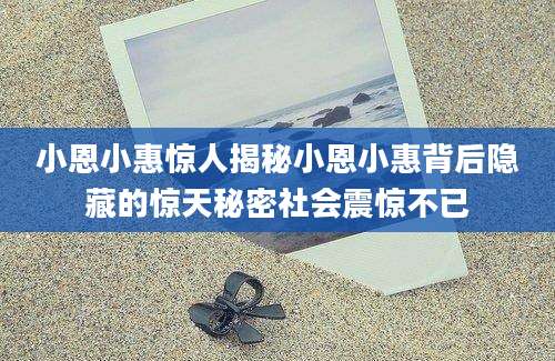 小恩小惠惊人揭秘小恩小惠背后隐藏的惊天秘密社会震惊不已