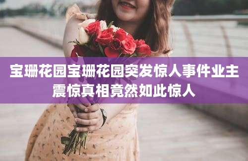 宝珊花园宝珊花园突发惊人事件业主震惊真相竟然如此惊人