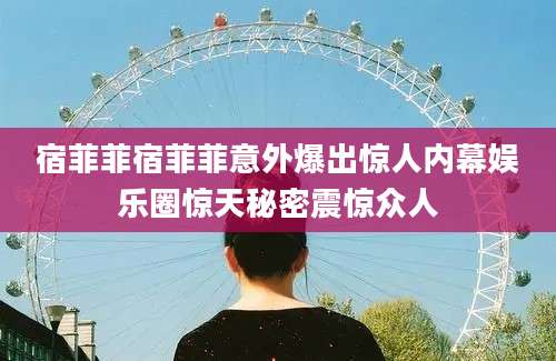 宿菲菲宿菲菲意外爆出惊人内幕娱乐圈惊天秘密震惊众人