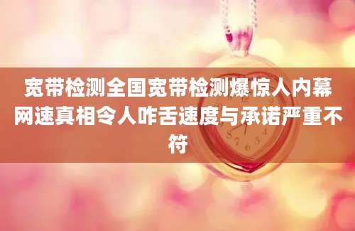 宽带检测全国宽带检测爆惊人内幕网速真相令人咋舌速度与承诺严重不符