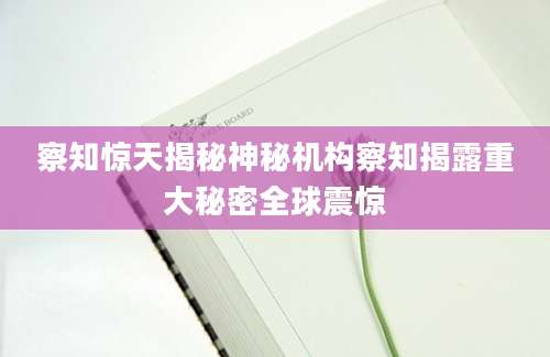 察知惊天揭秘神秘机构察知揭露重大秘密全球震惊