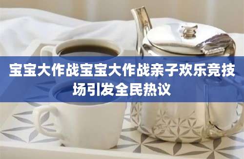 宝宝大作战宝宝大作战亲子欢乐竞技场引发全民热议