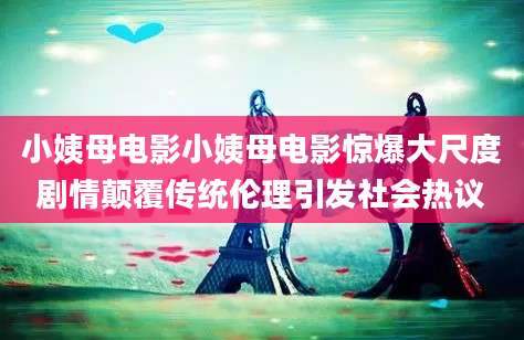 小姨母电影小姨母电影惊爆大尺度剧情颠覆传统伦理引发社会热议