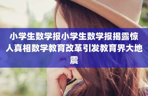 小学生数学报小学生数学报揭露惊人真相数学教育改革引发教育界大地震