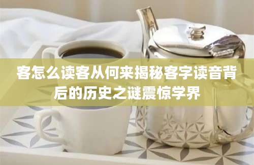 客怎么读客从何来揭秘客字读音背后的历史之谜震惊学界