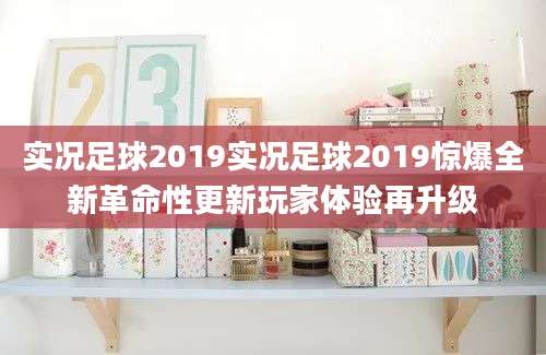 实况足球2019实况足球2019惊爆全新革命性更新玩家体验再升级