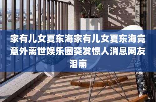 家有儿女夏东海家有儿女夏东海竟意外离世娱乐圈突发惊人消息网友泪崩