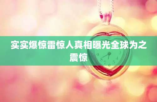实实爆惊雷惊人真相曝光全球为之震惊