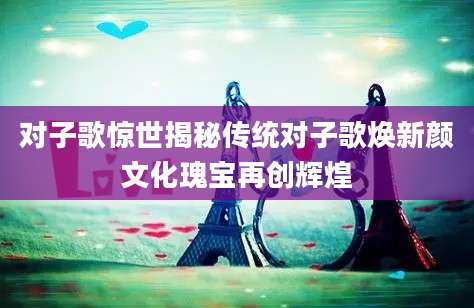 对子歌惊世揭秘传统对子歌焕新颜文化瑰宝再创辉煌