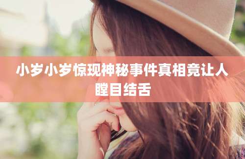 小岁小岁惊现神秘事件真相竟让人瞠目结舌