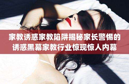 家教诱惑家教陷阱揭秘家长警惕的诱惑黑幕家教行业惊现惊人内幕