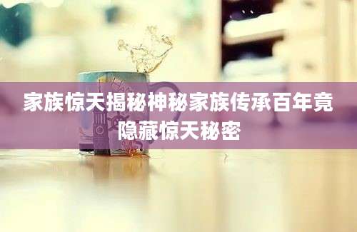 家族惊天揭秘神秘家族传承百年竟隐藏惊天秘密