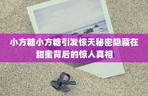 小方糖小方糖引发惊天秘密隐藏在甜蜜背后的惊人真相