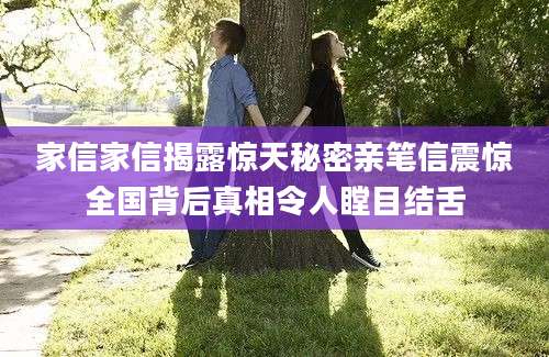 家信家信揭露惊天秘密亲笔信震惊全国背后真相令人瞠目结舌