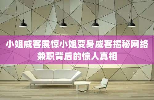 小姐威客震惊小姐变身威客揭秘网络兼职背后的惊人真相
