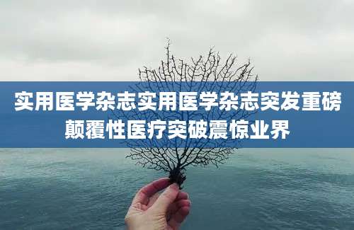 实用医学杂志实用医学杂志突发重磅颠覆性医疗突破震惊业界